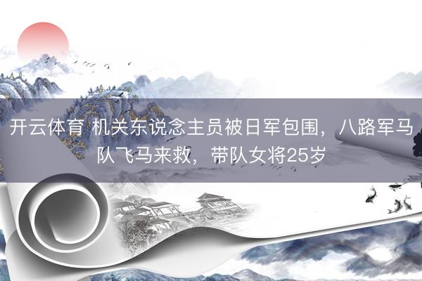 开云体育 机关东说念主员被日军包围，八路军马队飞马来救，带队女将25岁