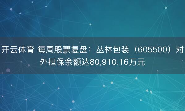 开云体育 每周股票复盘：丛林包装（605500）对外担保余额达80,910.16万元