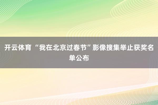 开云体育 “我在北京过春节”影像搜集举止获奖名单公布