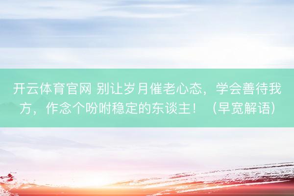 开云体育官网 别让岁月催老心态，学会善待我方，作念个吩咐稳定的东谈主！（早宽解语）