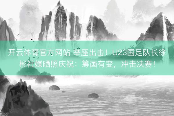开云体育官方网站 举座出击！U23国足队长徐彬社媒晒照庆祝：筹画有变，冲击决赛！