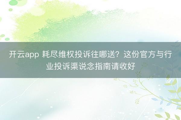 开云app 耗尽维权投诉往哪送？这份官方与行业投诉渠说念指南请收好