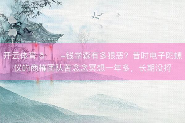 开云体育 🌬钱学森有多狠恶？昔时电子陀螺仪的商榷团队苦念念冥想一年多，长期没捋