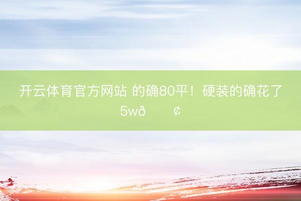 开云体育官方网站 的确80平！硬装的确花了5w😢