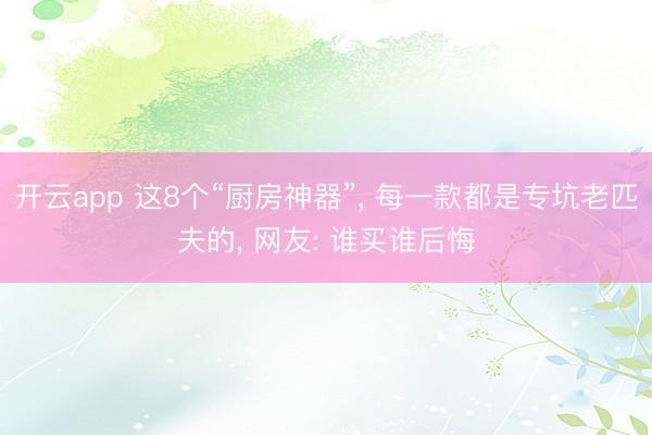 开云app 这8个“厨房神器”, 每一款都是专坑老匹夫的, 网友: 谁买谁后悔