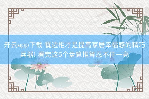 开云app下载 餐边柜才是提高家居幸福感的精巧兵器! 看完这5个盘算推算忍不住一亮
