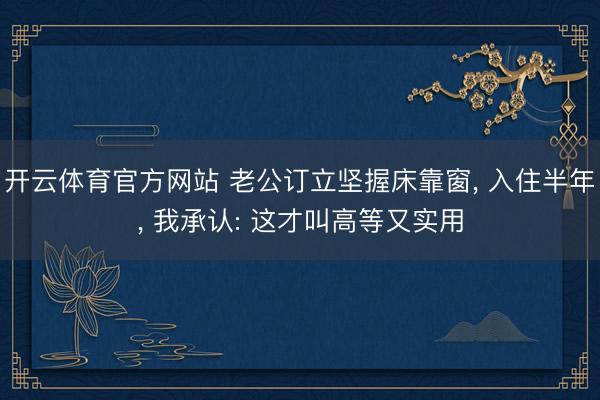 开云体育官方网站 老公订立坚握床靠窗， 入住半年，<a href=