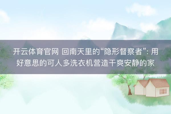 开云体育官网 回南天里的“隐形督察者”: 用好意思的可人多洗衣机营造干爽安静的家