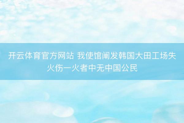 开云体育官方网站 我使馆阐发韩国大田工场失火伤一火者中无中国公民