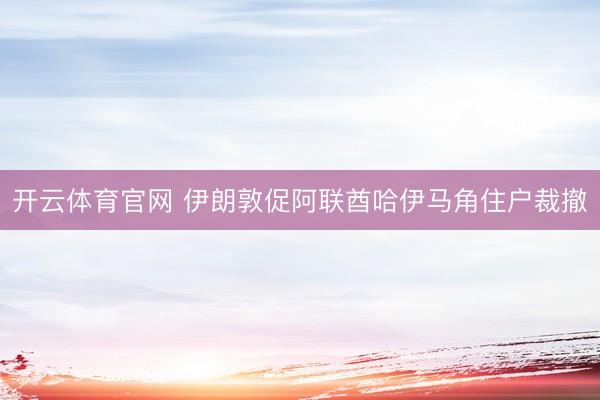 开云体育官网 伊朗敦促阿联酋哈伊马角住户裁撤