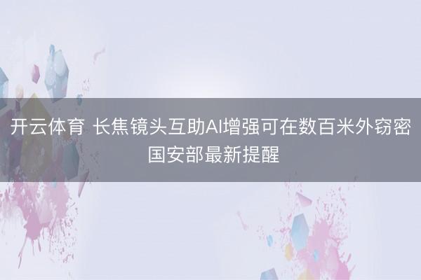 开云体育 长焦镜头互助AI增强可在数百米外窃密 国安部最新提醒