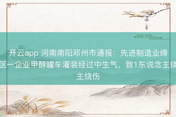开云app 河南南阳邓州市通报：先进制造业缔造区一企业甲醇罐车灌装经过中生气，致1东说念主烧伤