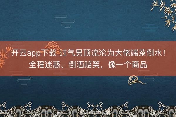 开云app下载 过气男顶流沦为大佬端茶倒水！全程迷惑、倒酒赔笑，像一个商品