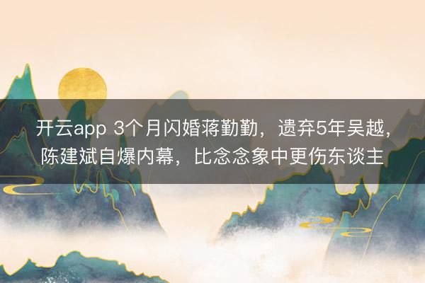 开云app 3个月闪婚蒋勤勤，遗弃5年吴越，陈建斌自爆内幕，比念念象中更伤东谈主