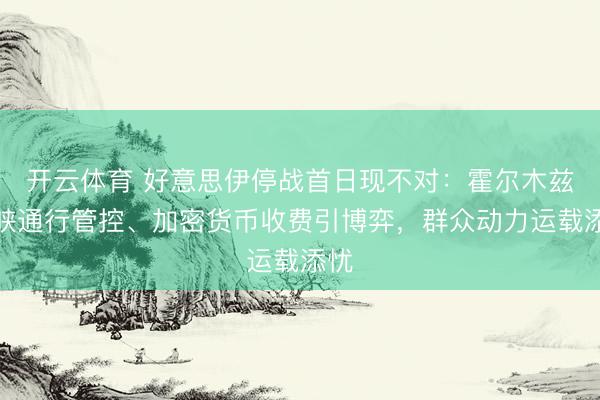 开云体育 好意思伊停战首日现不对：霍尔木兹海峡通行管控、加密货币收费引博弈，群众动力运载添忧