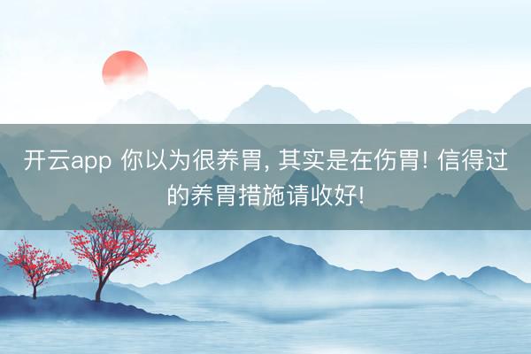 开云app 你以为很养胃, 其实是在伤胃! 信得过的养胃措施请收好!