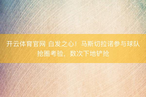 开云体育官网 白发之心！马斯切拉诺参与球队抢圈考验，数次下地铲抢