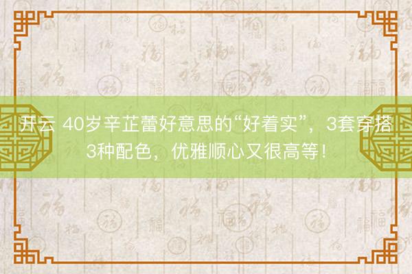 开云 40岁辛芷蕾好意思的“好着实”，3套穿搭3种配色，优雅顺心又很高等！