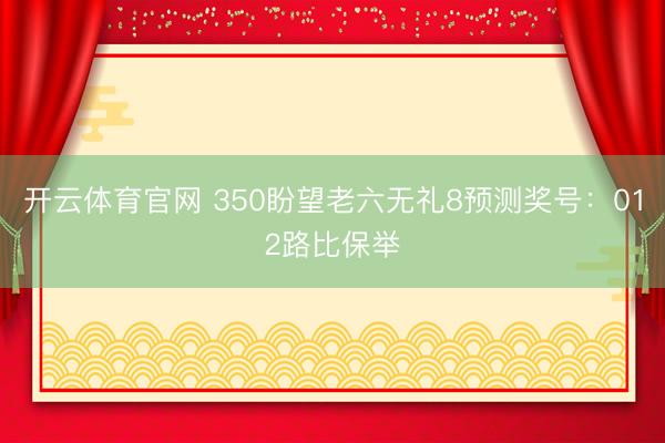 开云体育官网 350盼望老六无礼8预测奖号：012路比保举