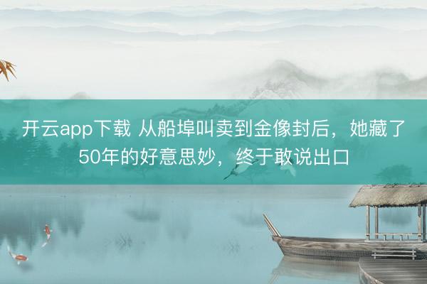 开云app下载 从船埠叫卖到金像封后，她藏了50年的好意思妙，终于敢说出口