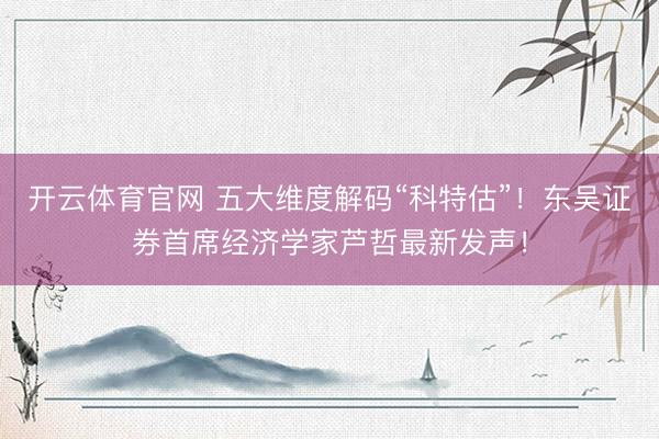 开云体育官网 五大维度解码“科特估”！东吴证券首席经济学家芦哲最新发声！