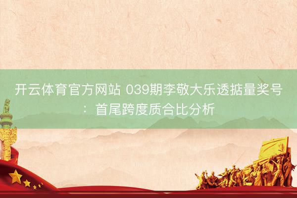 开云体育官方网站 039期李敬大乐透掂量奖号：首尾跨度质合比分析