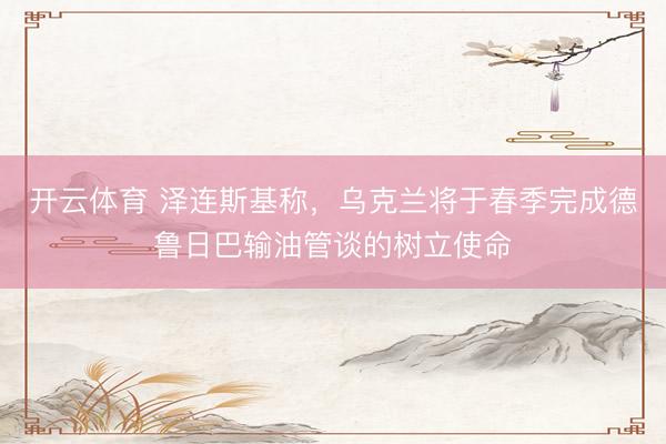 开云体育 泽连斯基称，乌克兰将于春季完成德鲁日巴输油管谈的树立使命