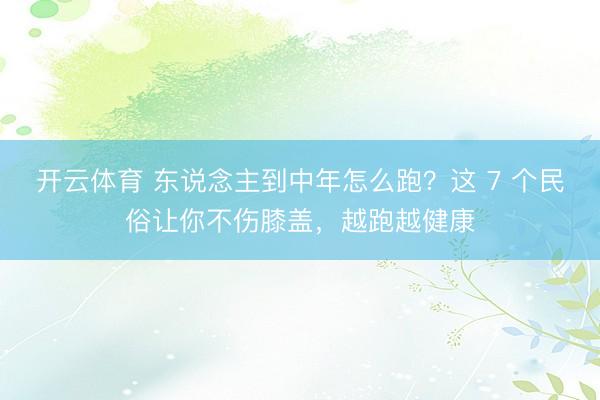 开云体育 东说念主到中年怎么跑？这 7 个民俗让你不伤膝盖，越跑越健康