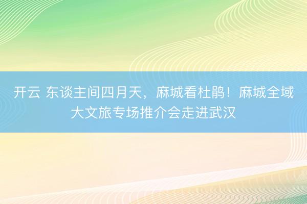 开云 东谈主间四月天，麻城看杜鹃！麻城全域大文旅专场推介会走进武汉
