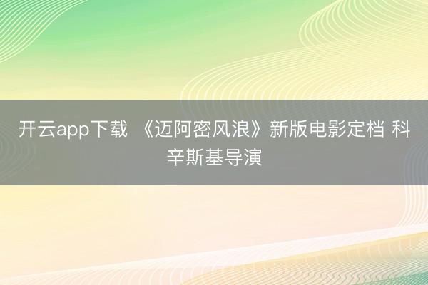 开云app下载 《迈阿密风浪》新版电影定档 科辛斯基导演
