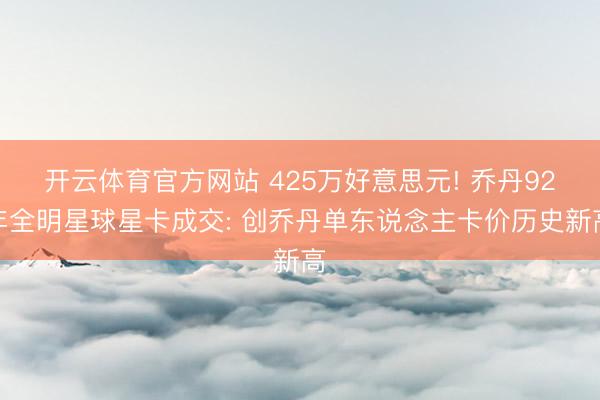 开云体育官方网站 425万好意思元! 乔丹92年全明星球星卡成交: 创乔丹单东说念主卡价历史新高