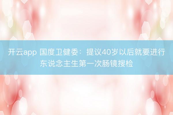 开云app 国度卫健委：提议40岁以后就要进行东说念主生第一次肠镜搜检