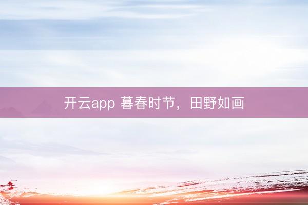 开云app 暮春时节，田野如画