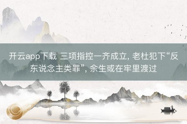 开云app下载 三项指控一齐成立, 老杜犯下“反东说念主类罪”, 余生或在牢里渡过