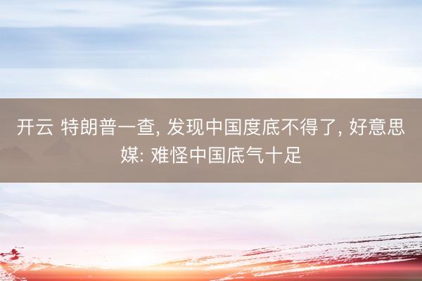 开云 特朗普一查, 发现中国度底不得了, 好意思媒: 难怪中国底气十足