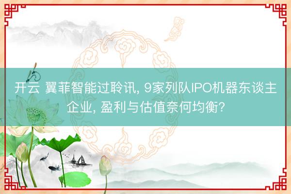 开云 翼菲智能过聆讯, 9家列队IPO机器东谈主企业, 盈利与估值奈何均衡?