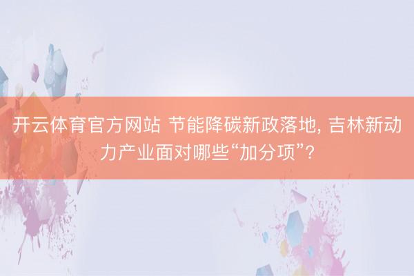 开云体育官方网站 节能降碳新政落地, 吉林新动力产业面对哪些“加分项”?