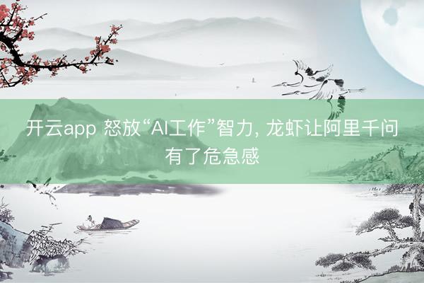 开云app 怒放“AI工作”智力, 龙虾让阿里千问有了危急感
