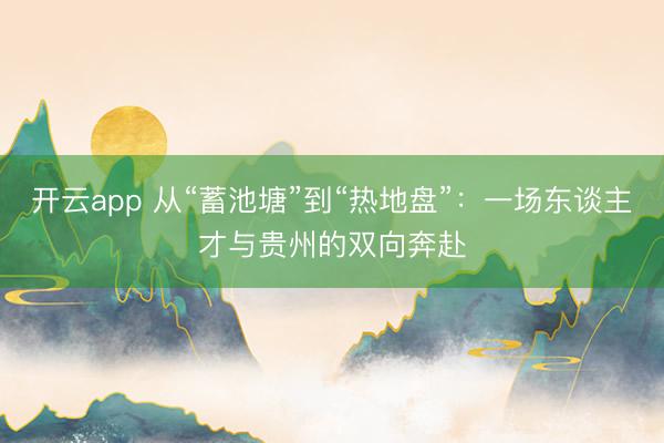 开云app 从“蓄池塘”到“热地盘”：一场东谈主才与贵州的双向奔赴