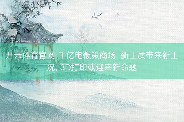 开云体育官网 千亿电鞭策商场, 新工质带来新工况, 3D打印或迎来新命题