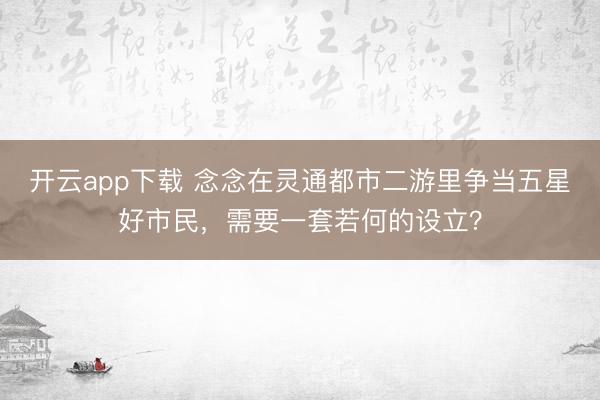 开云app下载 念念在灵通都市二游里争当五星好市民，需要一套若何的设立？