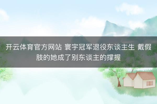 开云体育官方网站 寰宇冠军退役东谈主生 戴假肢的她成了别东谈主的撑握