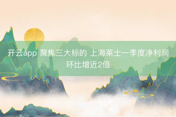 开云app 聚焦三大标的 上海莱士一季度净利润环比增近2倍