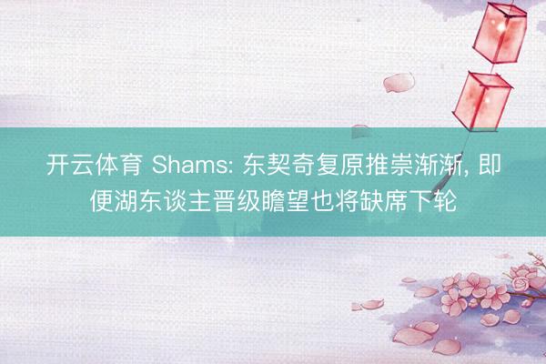 开云体育 Shams: 东契奇复原推崇渐渐, 即便湖东谈主晋级瞻望也将缺席下轮