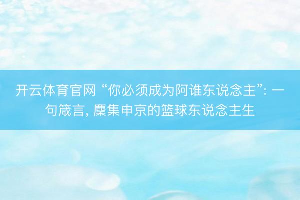 开云体育官网 “你必须成为阿谁东说念主”: 一句箴言, 麇集申京的篮球东说念主生