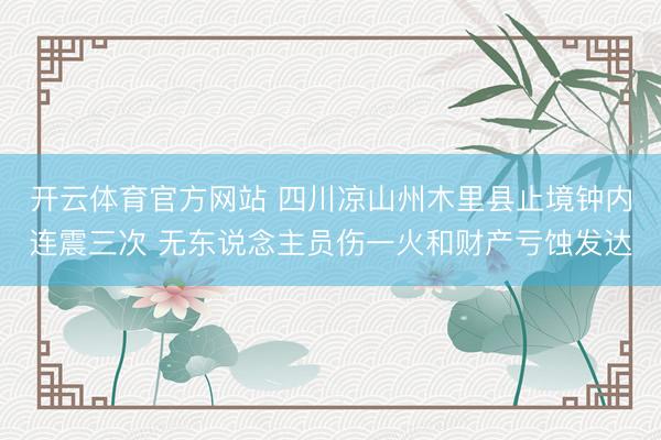 开云体育官方网站 四川凉山州木里县止境钟内连震三次 无东说念主员伤一火和财产亏蚀发达