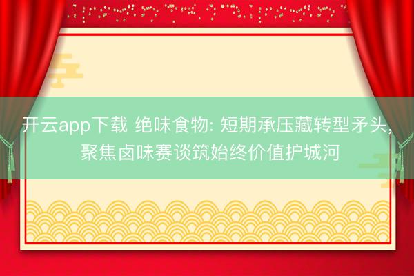 开云app下载 绝味食物: 短期承压藏转型矛头, 聚焦卤味赛谈筑始终价值护城河