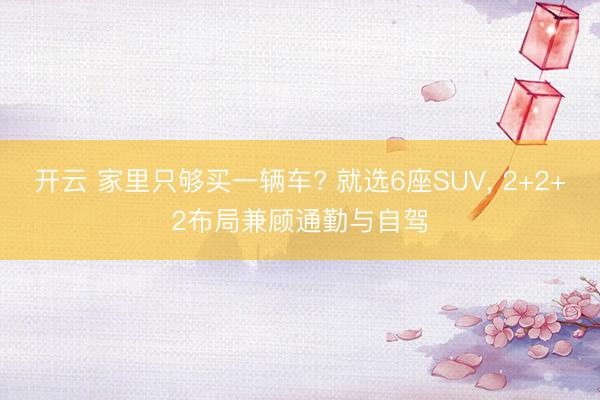 开云 家里只够买一辆车? 就选6座SUV, 2+2+2布局兼顾通勤与自驾