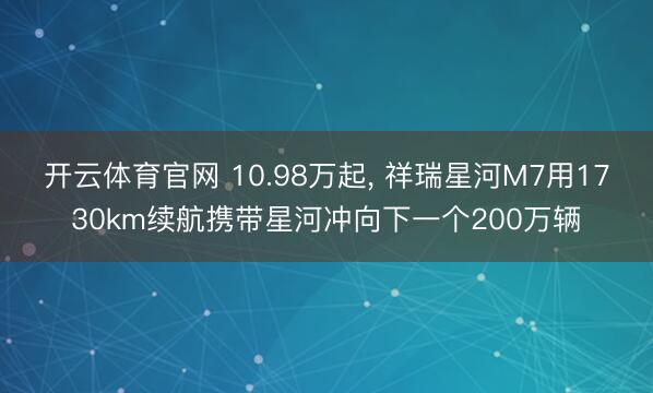开云体育官网 10.98万起, 祥瑞星河M7用1730km续航携带星河冲向下一个200万辆