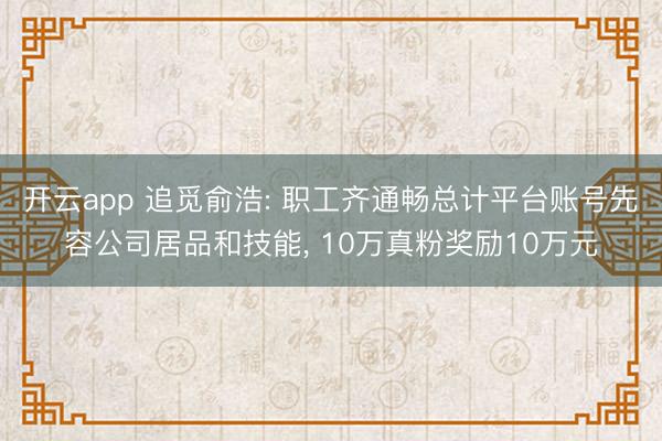 开云app 追觅俞浩: 职工齐通畅总计平台账号先容公司居品和技能, 10万真粉奖励10万元